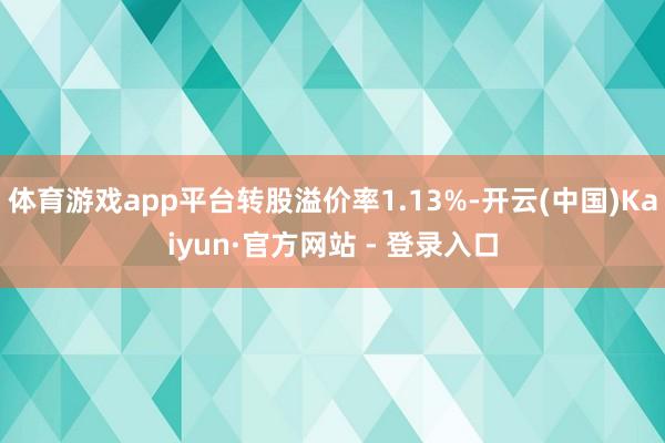 体育游戏app平台转股溢价率1.13%-开云(中国)Kaiyun·官方网站 - 登录入口