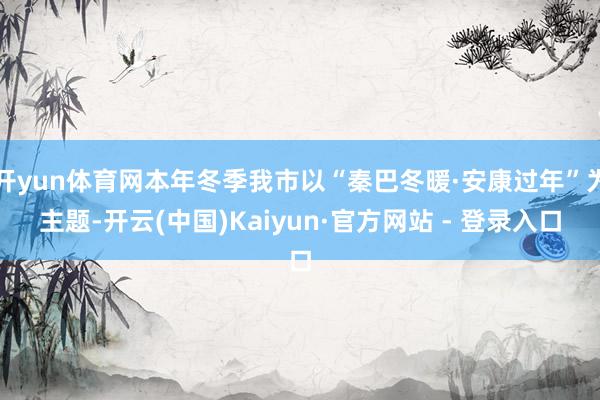 开yun体育网本年冬季我市以“秦巴冬暖·安康过年”为主题-开云(中国)Kaiyun·官方网站 - 登录入口