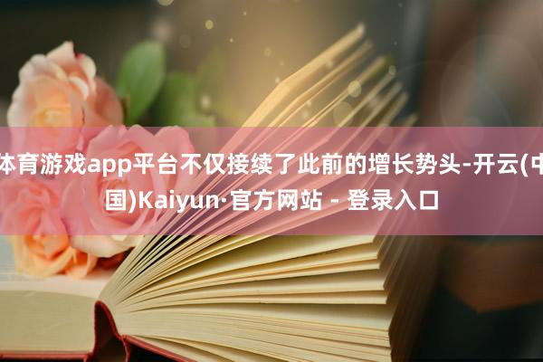 体育游戏app平台不仅接续了此前的增长势头-开云(中国)Kaiyun·官方网站 - 登录入口