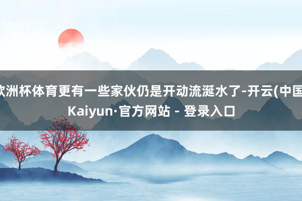 欧洲杯体育更有一些家伙仍是开动流涎水了-开云(中国)Kaiyun·官方网站 - 登录入口