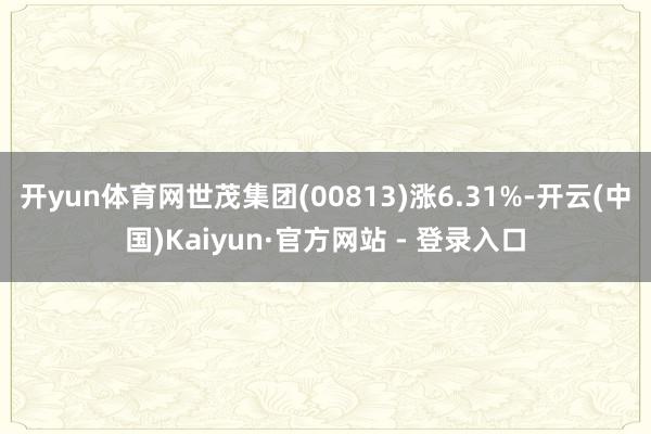 开yun体育网世茂集团(00813)涨6.31%-开云(中国)Kaiyun·官方网站 - 登录入口