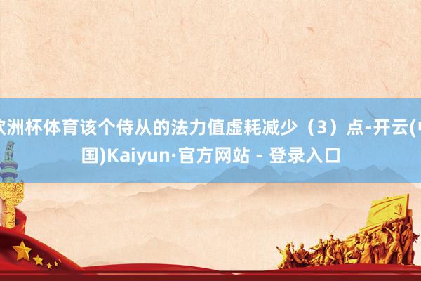 欧洲杯体育该个侍从的法力值虚耗减少(3)点-开云(中国)Kaiyun·官方网站 - 登录入口