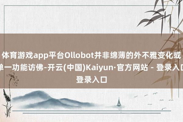 体育游戏app平台Ollobot并非绵薄的外不雅变化或单一功能访佛-开云(中国)Kaiyun·官方网站 - 登录入口