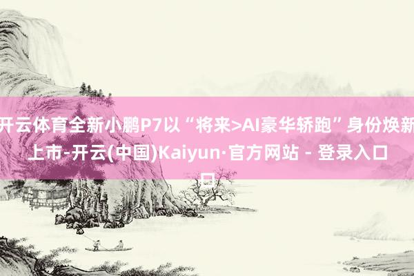 开云体育全新小鹏P7以“将来>AI豪华轿跑”身份焕新上市-开云(中国)Kaiyun·官方网站 - 登录入口