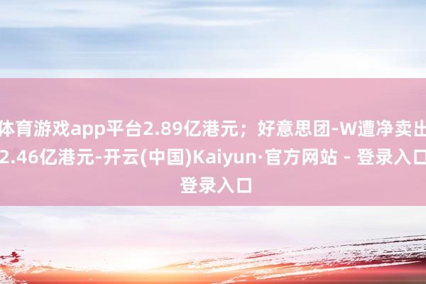 体育游戏app平台2.89亿港元；好意思团-W遭净卖出2.46亿港元-开云(中国)Kaiyun·官方网站 - 登录入口