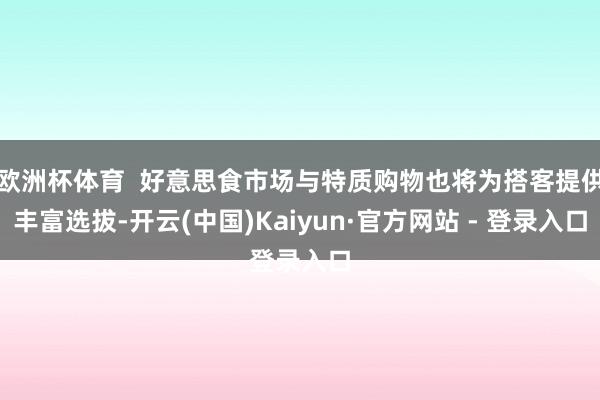 欧洲杯体育 好意思食市场与特质购物也将为搭客提供丰富选拔-开云(中国)Kaiyun·官方网站 - 登录入口