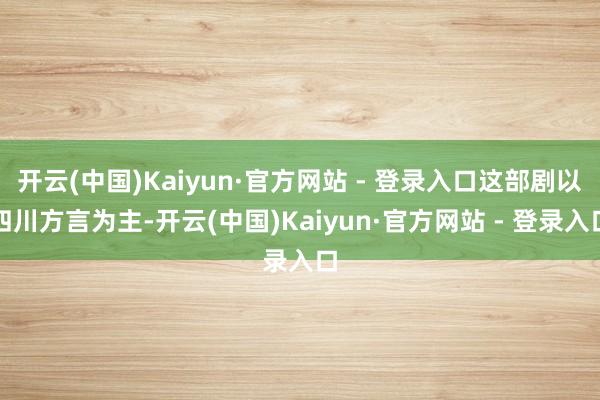 开云(中国)Kaiyun·官方网站 - 登录入口这部剧以四川方言为主-开云(中国)Kaiyun·官方网站 - 登录入口