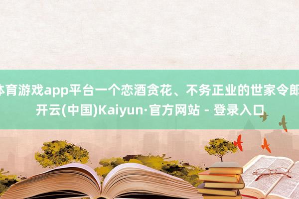 体育游戏app平台一个恋酒贪花、不务正业的世家令郎-开云(中国)Kaiyun·官方网站 - 登录入口
