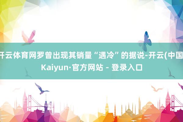 开云体育网罗曾出现其销量“遇冷”的据说-开云(中国)Kaiyun·官方网站 - 登录入口