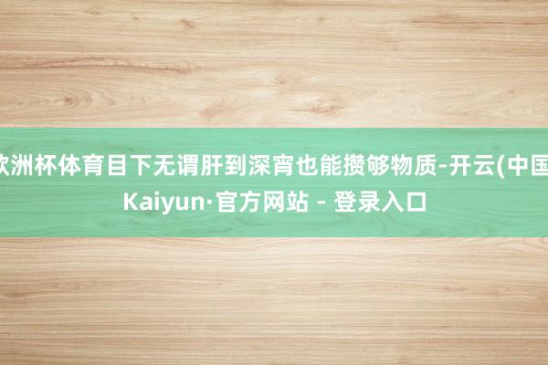 欧洲杯体育目下无谓肝到深宵也能攒够物质-开云(中国)Kaiyun·官方网站 - 登录入口