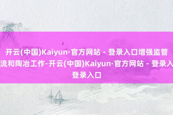 开云(中国)Kaiyun·官方网站 - 登录入口增强监管交流和陶冶工作-开云(中国)Kaiyun·官方网站 - 登录入口