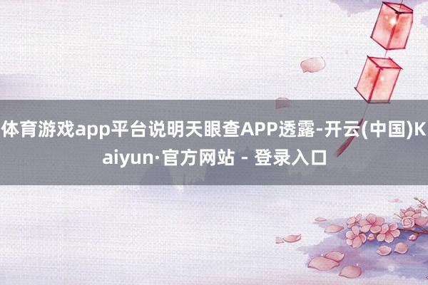 体育游戏app平台说明天眼查APP透露-开云(中国)Kaiyun·官方网站 - 登录入口