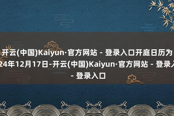 开云(中国)Kaiyun·官方网站 - 登录入口开庭日历为2024年12月17日-开云(中国)Kaiyun·官方网站 - 登录入口