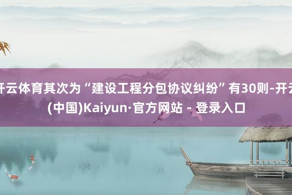 开云体育其次为“建设工程分包协议纠纷”有30则-开云(中国)Kaiyun·官方网站 - 登录入口