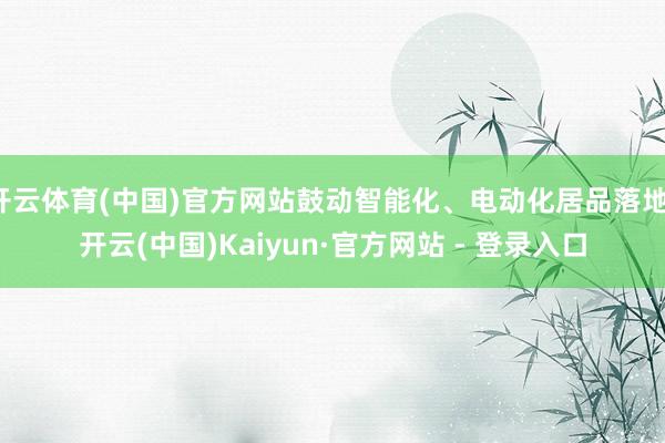 开云体育(中国)官方网站鼓动智能化、电动化居品落地-开云(中国)Kaiyun·官方网站 - 登录入口