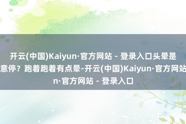 开云(中国)Kaiyun·官方网站 - 登录入口头晕是不是就得无意停？跑着跑着有点晕-开云(中国)Kaiyun·官方网站 - 登录入口