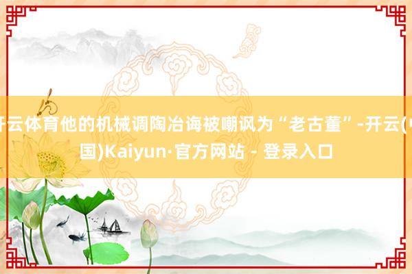 开云体育他的机械调陶冶诲被嘲讽为“老古董”-开云(中国)Kaiyun·官方网站 - 登录入口
