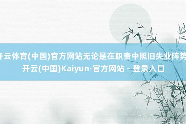 开云体育(中国)官方网站无论是在职责中照旧失业阵势-开云(中国)Kaiyun·官方网站 - 登录入口