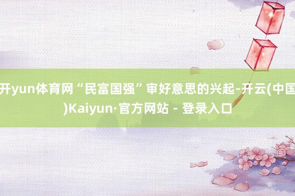开yun体育网“民富国强”审好意思的兴起-开云(中国)Kaiyun·官方网站 - 登录入口