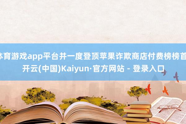 体育游戏app平台并一度登顶苹果诈欺商店付费榜榜首-开云(中国)Kaiyun·官方网站 - 登录入口