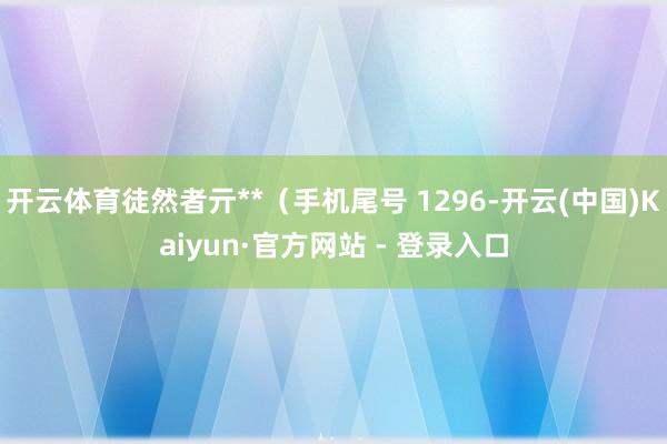 开云体育徒然者亓**（手机尾号 1296-开云(中国)Kaiyun·官方网站 - 登录入口