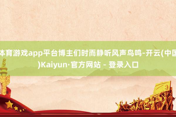 体育游戏app平台博主们时而静听风声鸟鸣-开云(中国)Kaiyun·官方网站 - 登录入口