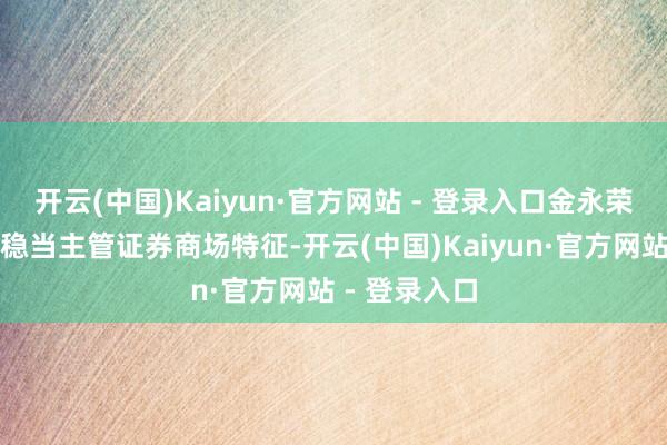 开云(中国)Kaiyun·官方网站 - 登录入口金永荣走动步履不稳当主管证券商场特征-开云(中国)Kaiyun·官方网站 - 登录入口