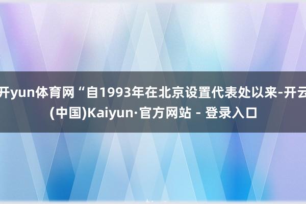 开yun体育网“自1993年在北京设置代表处以来-开云(中国)Kaiyun·官方网站 - 登录入口
