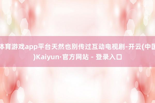 体育游戏app平台天然也别传过互动电视剧-开云(中国)Kaiyun·官方网站 - 登录入口