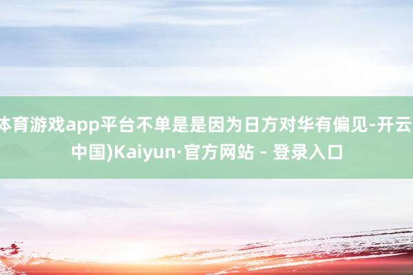 体育游戏app平台不单是是因为日方对华有偏见-开云(中国)Kaiyun·官方网站 - 登录入口