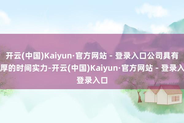 开云(中国)Kaiyun·官方网站 - 登录入口公司具有浑厚的时间实力-开云(中国)Kaiyun·官方网站 - 登录入口
