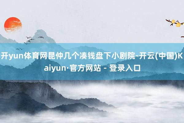 开yun体育网昆仲几个凑钱盘下小剧院-开云(中国)Kaiyun·官方网站 - 登录入口