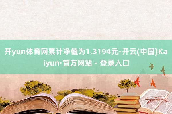 开yun体育网累计净值为1.3194元-开云(中国)Kaiyun·官方网站 - 登录入口