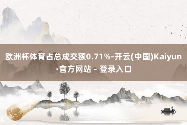 欧洲杯体育占总成交额0.71%-开云(中国)Kaiyun·官方网站 - 登录入口