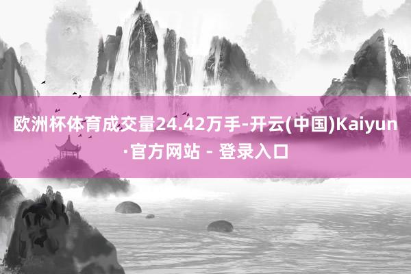 欧洲杯体育成交量24.42万手-开云(中国)Kaiyun·官方网站 - 登录入口