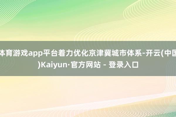 体育游戏app平台着力优化京津冀城市体系-开云(中国)Kaiyun·官方网站 - 登录入口