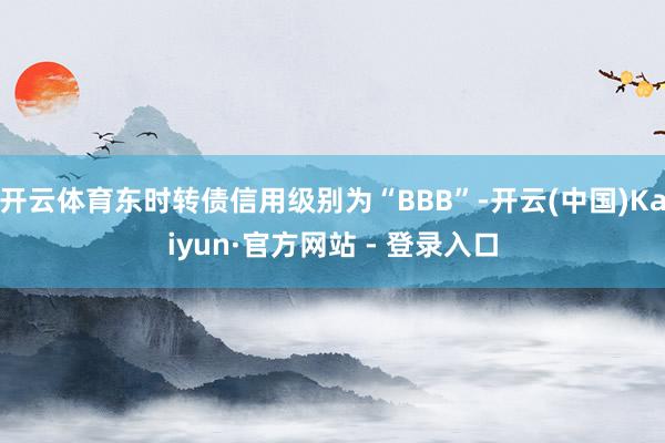 开云体育东时转债信用级别为“BBB”-开云(中国)Kaiyun·官方网站 - 登录入口