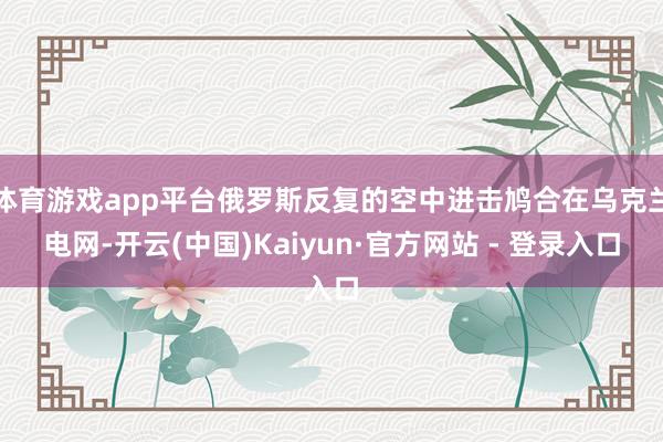 体育游戏app平台俄罗斯反复的空中进击鸠合在乌克兰电网-开云(中国)Kaiyun·官方网站 - 登录入口