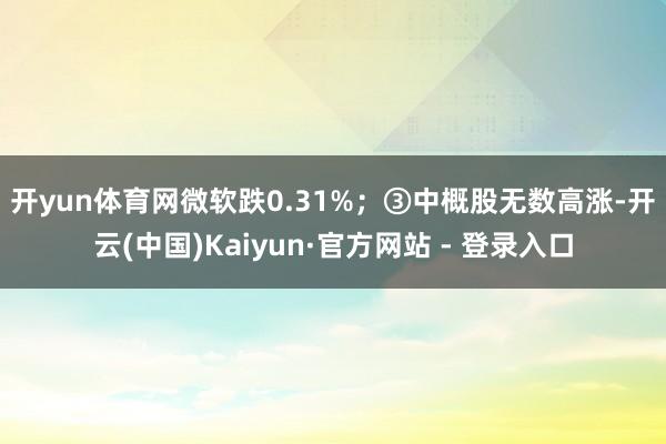 开yun体育网微软跌0.31%；　　③中概股无数高涨-开云(中国)Kaiyun·官方网站 - 登录入口