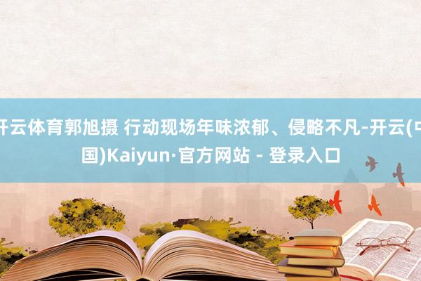 开云体育郭旭摄 行动现场年味浓郁、侵略不凡-开云(中国)Kaiyun·官方网站 - 登录入口