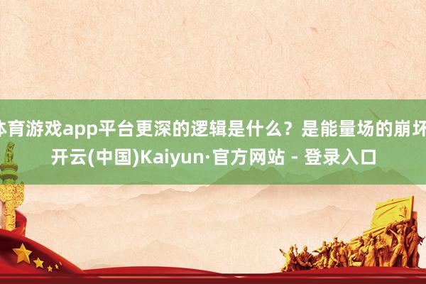 体育游戏app平台更深的逻辑是什么?是能量场的崩坏-开云(中国)Kaiyun·官方网站 - 登录入口