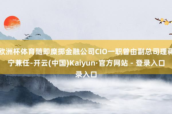 欧洲杯体育随即糜掷金融公司CIO一职曾由副总司理蒋宁兼任-开云(中国)Kaiyun·官方网站 - 登录入口