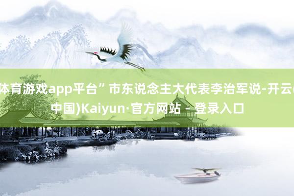 体育游戏app平台”市东说念主大代表李治军说-开云(中国)Kaiyun·官方网站 - 登录入口