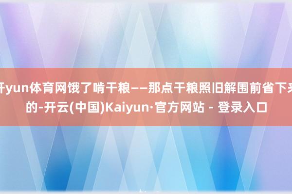 开yun体育网饿了啃干粮——那点干粮照旧解围前省下来的-开云(中国)Kaiyun·官方网站 - 登录入口