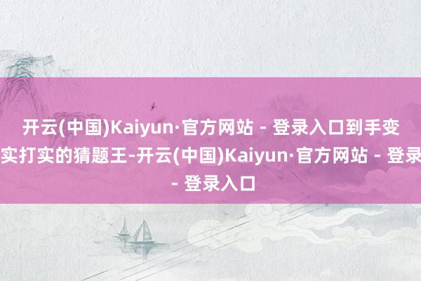 开云(中国)Kaiyun·官方网站 - 登录入口到手变身为实打实的猜题王-开云(中国)Kaiyun·官方网站 - 登录入口
