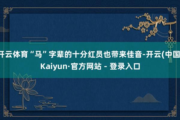 开云体育“马”字辈的十分红员也带来佳音-开云(中国)Kaiyun·官方网站 - 登录入口