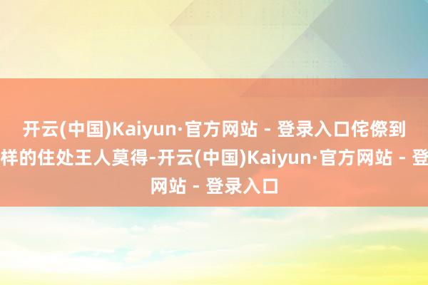 开云(中国)Kaiyun·官方网站 - 登录入口侘傺到连个像样的住处王人莫得-开云(中国)Kaiyun·官方网站 - 登录入口