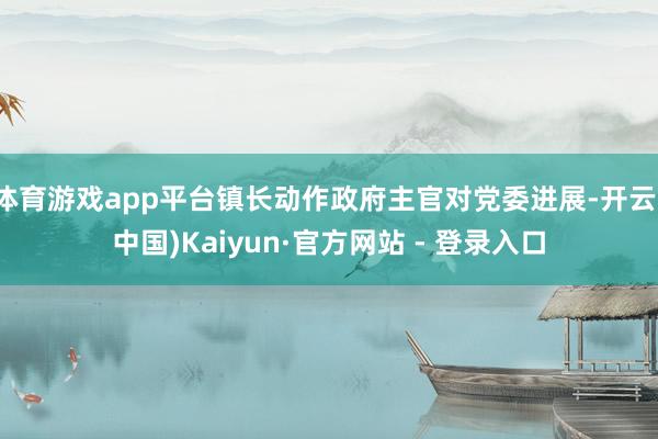 体育游戏app平台镇长动作政府主官对党委进展-开云(中国)Kaiyun·官方网站 - 登录入口
