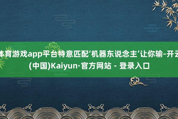 体育游戏app平台特意匹配‘机器东说念主’让你输-开云(中国)Kaiyun·官方网站 - 登录入口