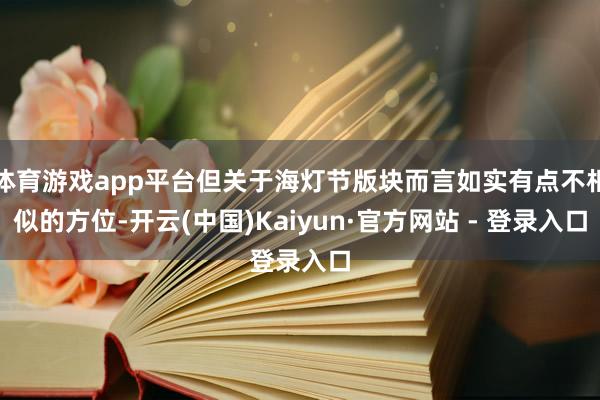 体育游戏app平台但关于海灯节版块而言如实有点不相似的方位-开云(中国)Kaiyun·官方网站 - 登录入口